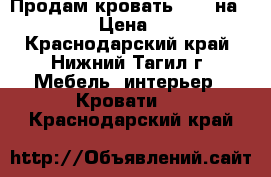 Продам кровать 1.60 на.   2.00 › Цена ­ 3 500 - Краснодарский край, Нижний Тагил г. Мебель, интерьер » Кровати   . Краснодарский край